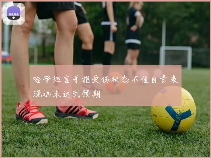 哈登坦言手指受伤状态不佳自责表现远未达到预期