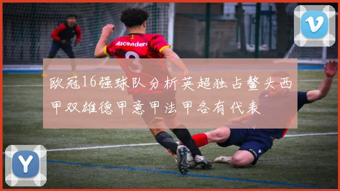 欧冠16强球队分析英超独占鳌头西甲双雄德甲意甲法甲各有代表