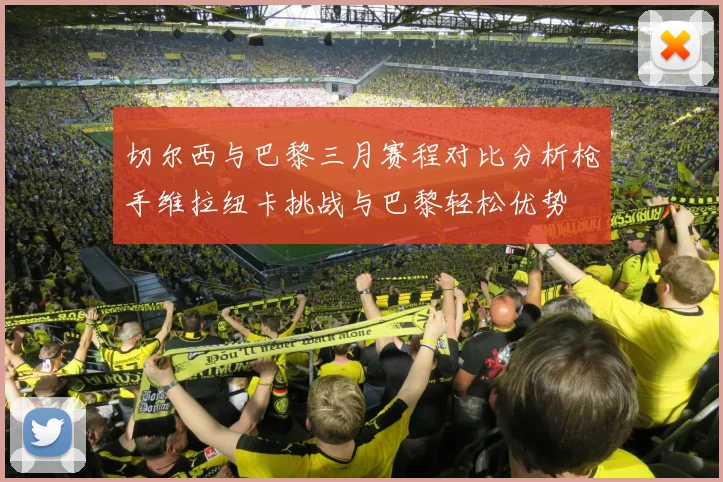 切尔西与巴黎三月赛程对比分析枪手维拉纽卡挑战与巴黎轻松优势