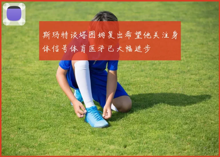 斯玛特谈塔图姆复出希望他关注身体信号体育医学已大幅进步