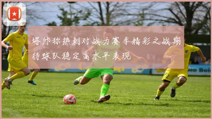 塔帅称热刺对战为赛季精彩之战期待球队稳定高水平表现