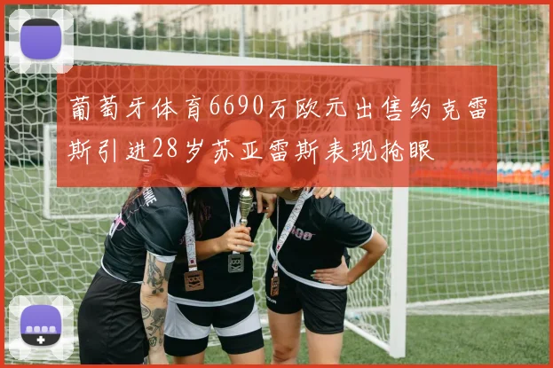 葡萄牙体育6690万欧元出售约克雷斯引进28岁苏亚雷斯表现抢眼