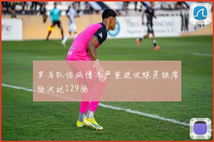 罗马队伤病情况严重进攻球员缺席场次达129场