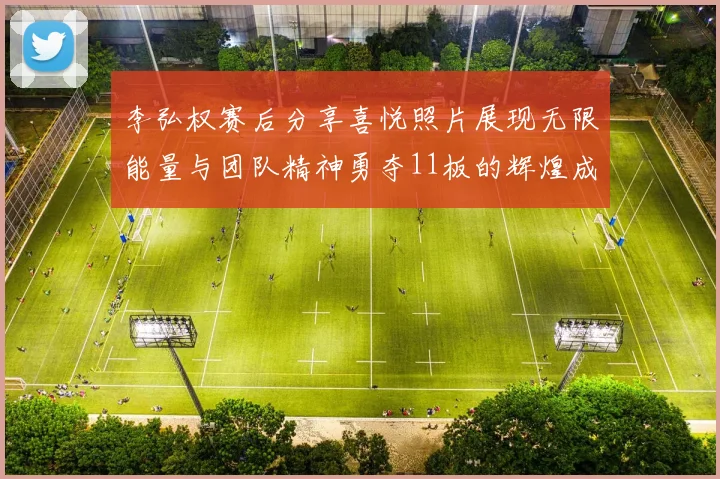 李弘权赛后分享喜悦照片展现无限能量与团队精神勇夺11板的辉煌成就
