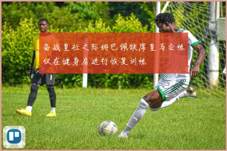 备战皇社之际姆巴佩缺席皇马合练仅在健身房进行恢复训练