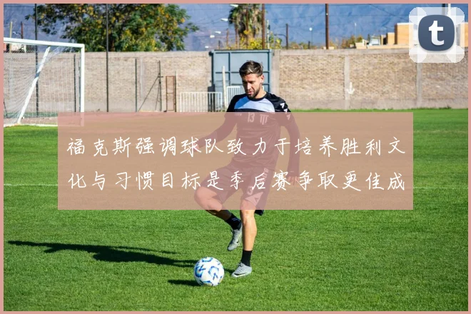 福克斯强调球队致力于培养胜利文化与习惯目标是季后赛争取更佳成绩