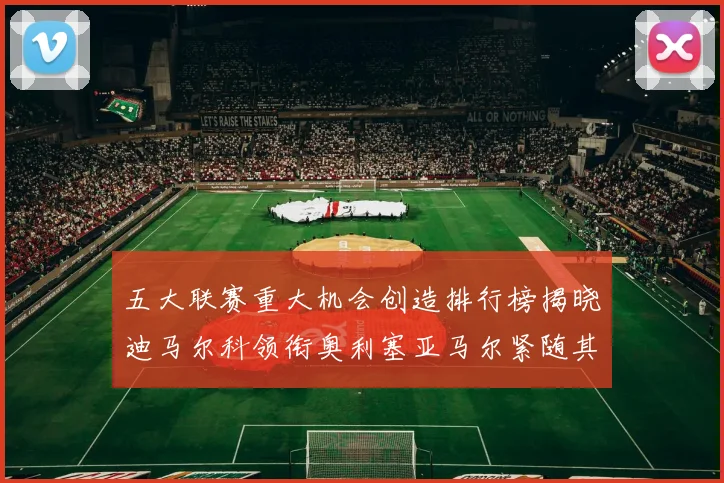 五大联赛重大机会创造排行榜揭晓迪马尔科领衔奥利塞亚马尔紧随其后