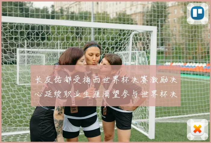 长友佑都受梅西世界杯决赛激励决心延续职业生涯渴望参与世界杯决赛