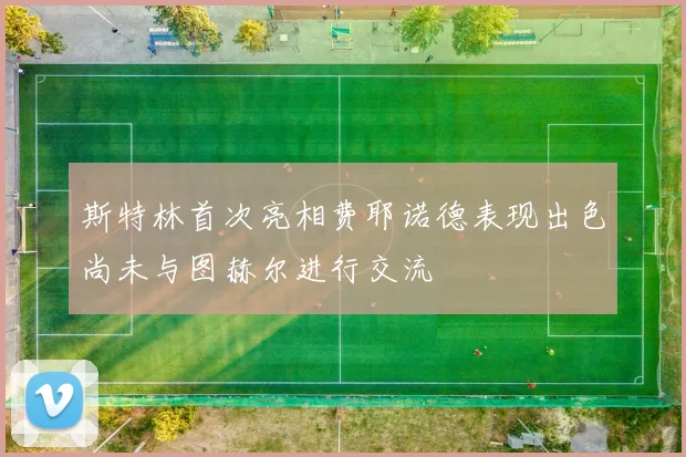 斯特林首次亮相费耶诺德表现出色尚未与图赫尔进行交流