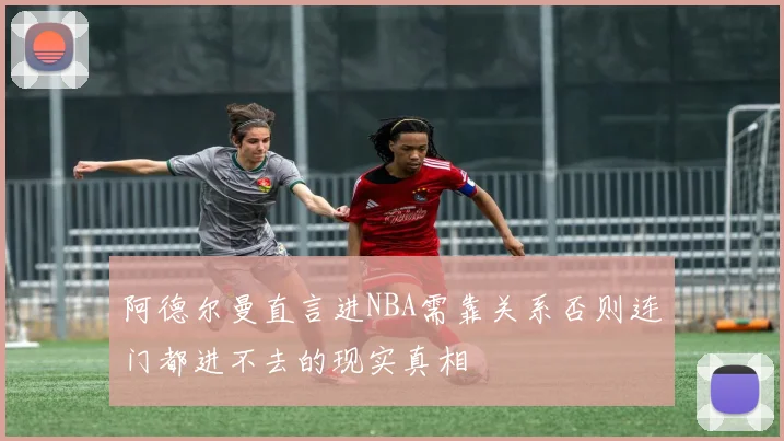 阿德尔曼直言进NBA需靠关系否则连门都进不去的现实真相
