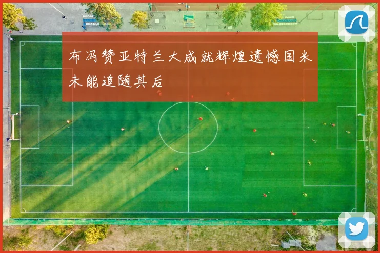 布冯赞亚特兰大成就辉煌遗憾国米未能追随其后