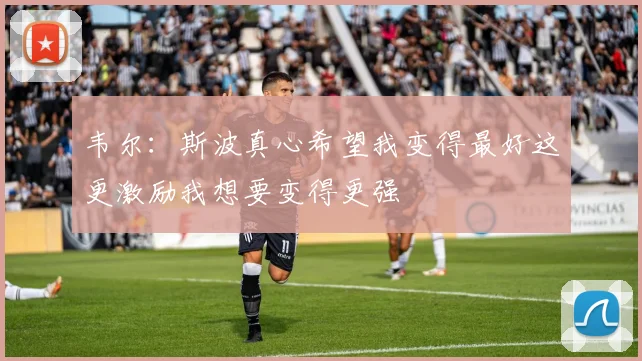 韦尔：斯波真心希望我变得最好这更激励我想要变得更强
