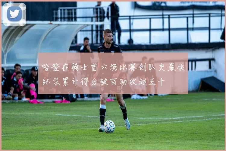 哈登在骑士首六场比赛创队史最快纪录累计得分破百助攻超五十